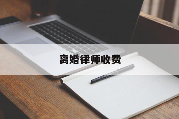 离婚律师收费(离婚律师收费是一次性付清吗)