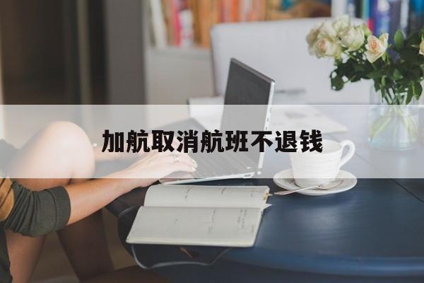 加航取消航班不退钱(加航被取消的票能退吗)