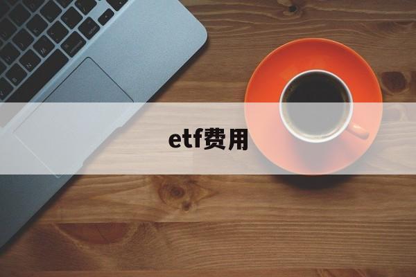 etf费用(etf费用有哪些)